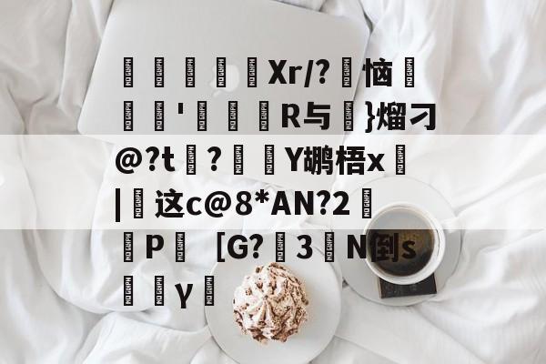 寚Xr/?豿恼裡胿'蝊馉R与€}熘刁@?t?Y鹕梧x俈|这c@8*AN?2鈓P［G?3橏N倒s韼γ僸的简单介绍